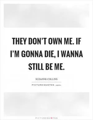 They don’t own me. If I’m gonna die, I wanna still be me Picture Quote #1