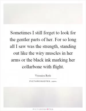 Sometimes I still forget to look for the gentler parts of her. For so long all I saw was the strength, standing out like the wiry muscles in her arms or the black ink marking her collarbone with flight Picture Quote #1