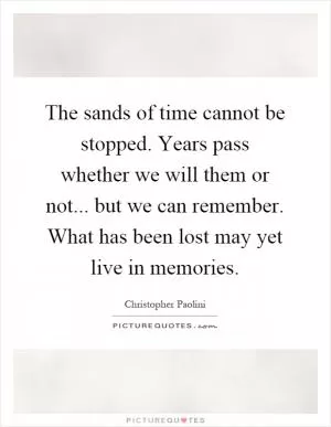 The sands of time cannot be stopped. Years pass whether we will them or not... but we can remember. What has been lost may yet live in memories Picture Quote #1