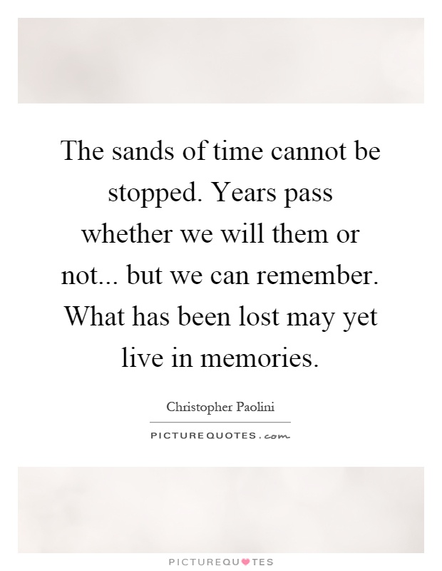The sands of time cannot be stopped. Years pass whether we will them or not... but we can remember. What has been lost may yet live in memories Picture Quote #1