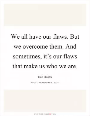 We all have our flaws. But we overcome them. And sometimes, it’s our flaws that make us who we are Picture Quote #1