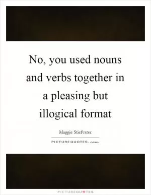 No, you used nouns and verbs together in a pleasing but illogical format Picture Quote #1