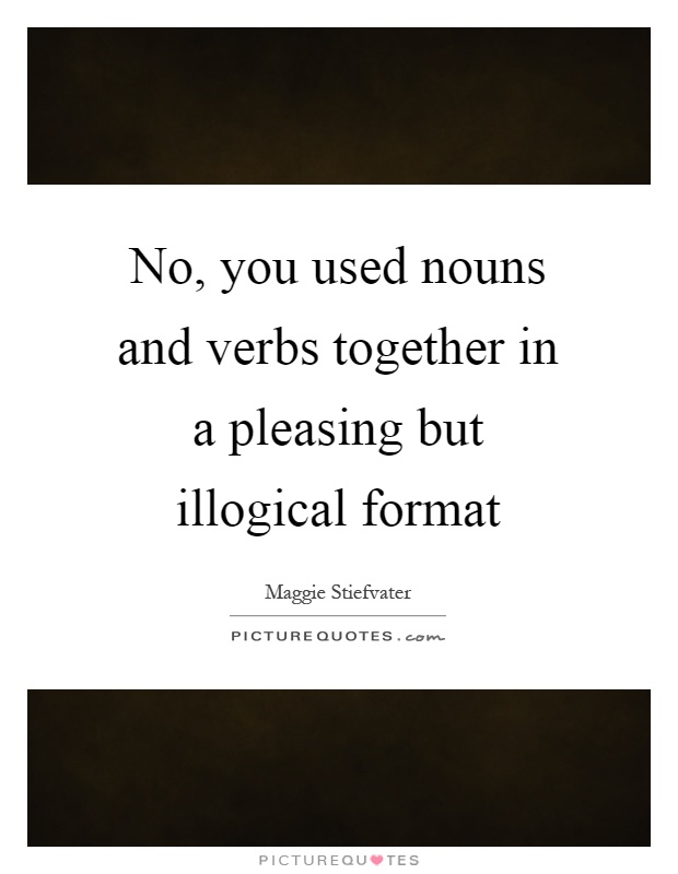 No, you used nouns and verbs together in a pleasing but illogical format Picture Quote #1