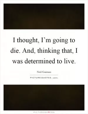 I thought, I’m going to die. And, thinking that, I was determined to live Picture Quote #1