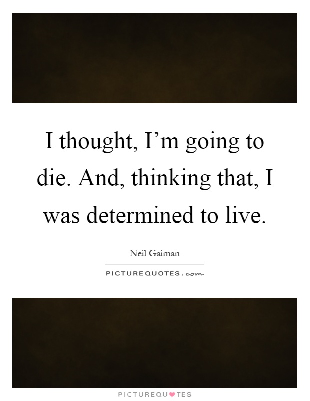 I thought, I'm going to die. And, thinking that, I was determined to live Picture Quote #1