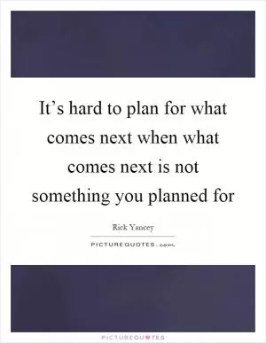 It’s hard to plan for what comes next when what comes next is not something you planned for Picture Quote #1