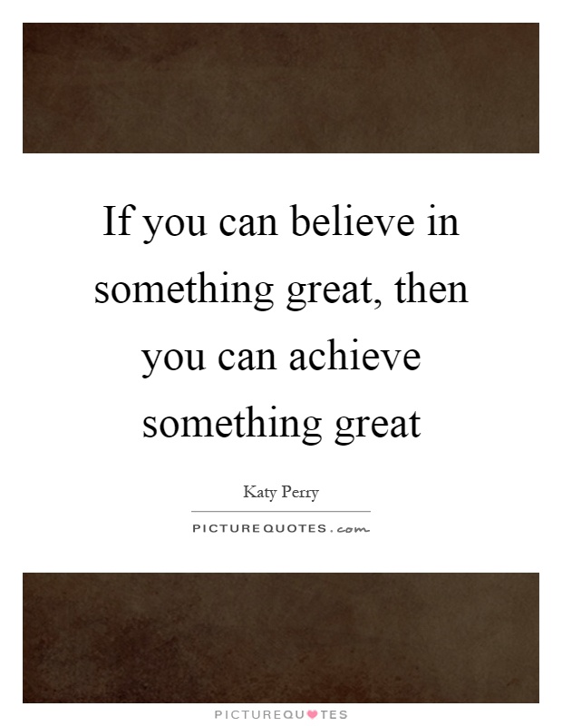 If you can believe in something great, then you can achieve something great Picture Quote #1