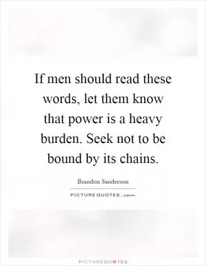 If men should read these words, let them know that power is a heavy burden. Seek not to be bound by its chains Picture Quote #1