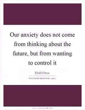 Our anxiety does not come from thinking about the future, but from wanting to control it Picture Quote #1