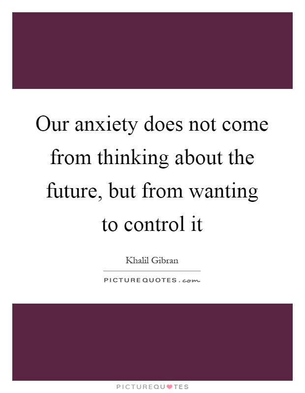 Our anxiety does not come from thinking about the future, but from wanting to control it Picture Quote #1