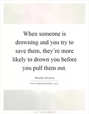 When someone is drowning and you try to save them, they’re more likely to drown you before you pull them out Picture Quote #1