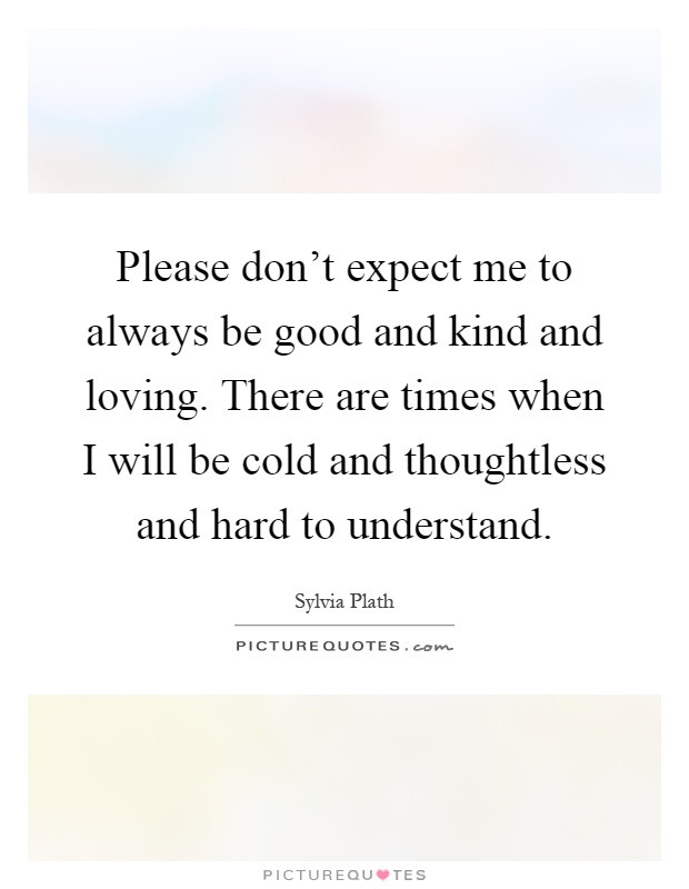 Please don't expect me to always be good and kind and loving. There are times when I will be cold and thoughtless and hard to understand Picture Quote #1