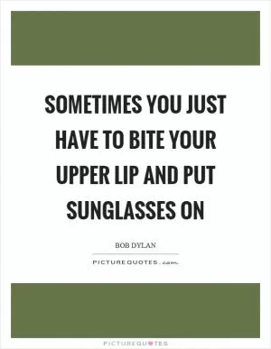 Sometimes you just have to bite your upper lip and put sunglasses on Picture Quote #1