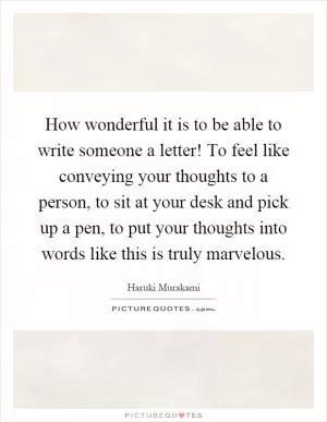 How wonderful it is to be able to write someone a letter! To feel like conveying your thoughts to a person, to sit at your desk and pick up a pen, to put your thoughts into words like this is truly marvelous Picture Quote #1