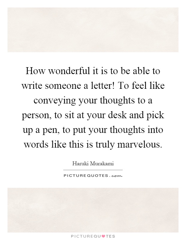 How wonderful it is to be able to write someone a letter! To feel like conveying your thoughts to a person, to sit at your desk and pick up a pen, to put your thoughts into words like this is truly marvelous Picture Quote #1