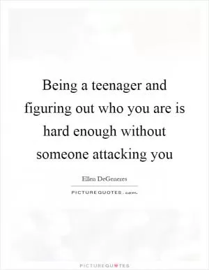 Being a teenager and figuring out who you are is hard enough without someone attacking you Picture Quote #1