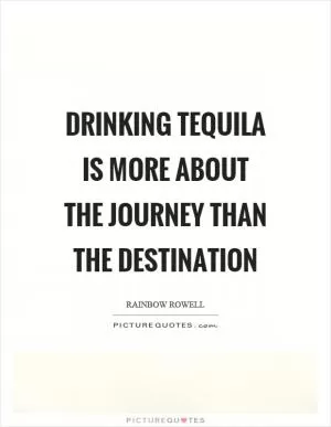 Drinking tequila is more about the journey than the destination Picture Quote #1