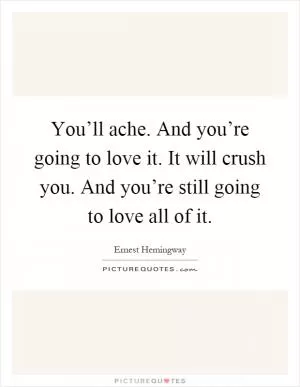 You’ll ache. And you’re going to love it. It will crush you. And you’re still going to love all of it Picture Quote #1