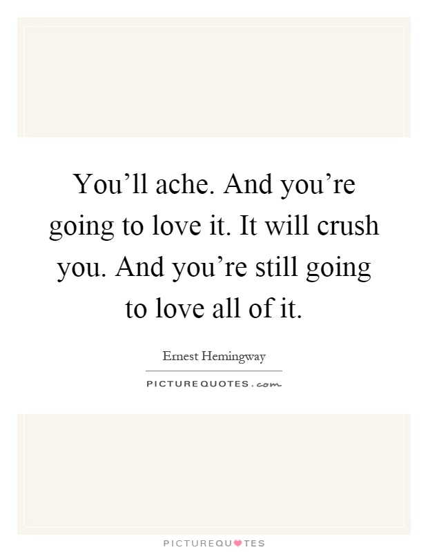 You'll ache. And you're going to love it. It will crush you. And you're still going to love all of it Picture Quote #1