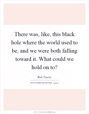 There was, like, this black hole where the world used to be, and we were both falling toward it. What could we hold on to? Picture Quote #1