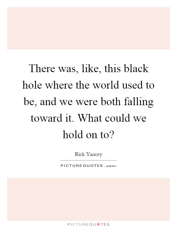 There was, like, this black hole where the world used to be, and we were both falling toward it. What could we hold on to? Picture Quote #1