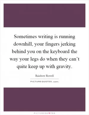 Sometimes writing is running downhill, your fingers jerking behind you on the keyboard the way your legs do when they can’t quite keep up with gravity Picture Quote #1
