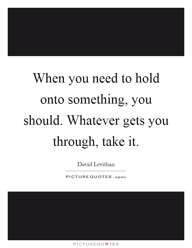 When you need to hold onto something, you should. Whatever gets you through, take it Picture Quote #1