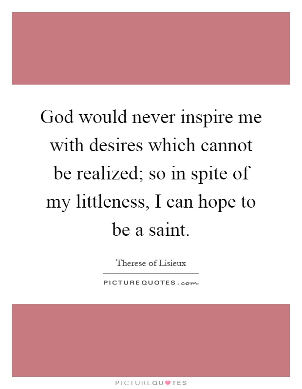 God would never inspire me with desires which cannot be realized; so in spite of my littleness, I can hope to be a saint Picture Quote #1