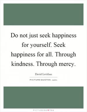 Do not just seek happiness for yourself. Seek happiness for all. Through kindness. Through mercy Picture Quote #1