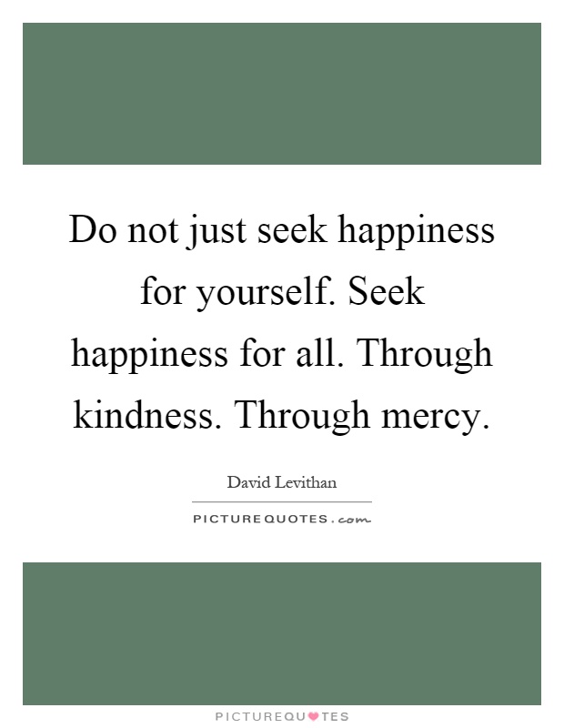 Do not just seek happiness for yourself. Seek happiness for all. Through kindness. Through mercy Picture Quote #1