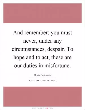 And remember: you must never, under any circumstances, despair. To hope and to act, these are our duties in misfortune Picture Quote #1