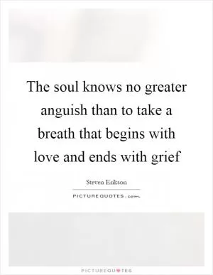 The soul knows no greater anguish than to take a breath that begins with love and ends with grief Picture Quote #1