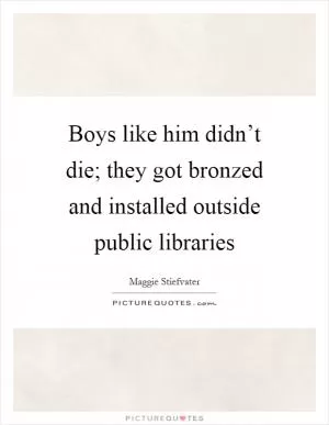 Boys like him didn’t die; they got bronzed and installed outside public libraries Picture Quote #1
