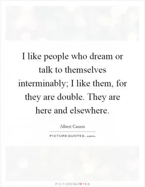 I like people who dream or talk to themselves interminably; I like them, for they are double. They are here and elsewhere Picture Quote #1