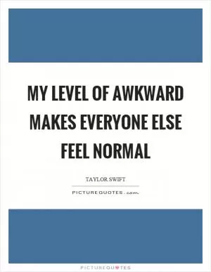 My level of awkward makes everyone else feel normal Picture Quote #1