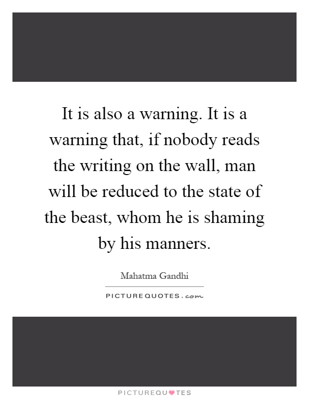 It is also a warning. It is a warning that, if nobody reads the writing on the wall, man will be reduced to the state of the beast, whom he is shaming by his manners Picture Quote #1