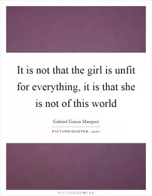 It is not that the girl is unfit for everything, it is that she is not of this world Picture Quote #1