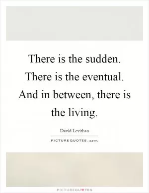 There is the sudden. There is the eventual. And in between, there is the living Picture Quote #1