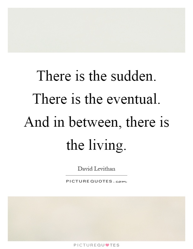 There is the sudden. There is the eventual. And in between, there is the living Picture Quote #1