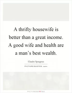 A thrifty housewife is better than a great income. A good wife and health are a man’s best wealth Picture Quote #1