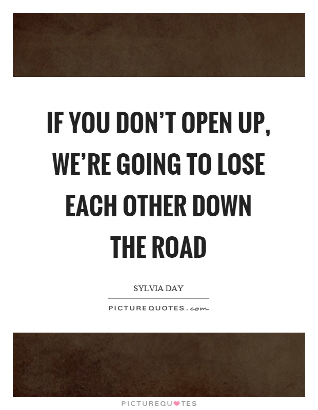 If you don't open up, we're going to lose each other down the road Picture Quote #1