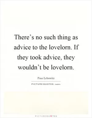 There’s no such thing as advice to the lovelorn. If they took advice, they wouldn’t be lovelorn Picture Quote #1