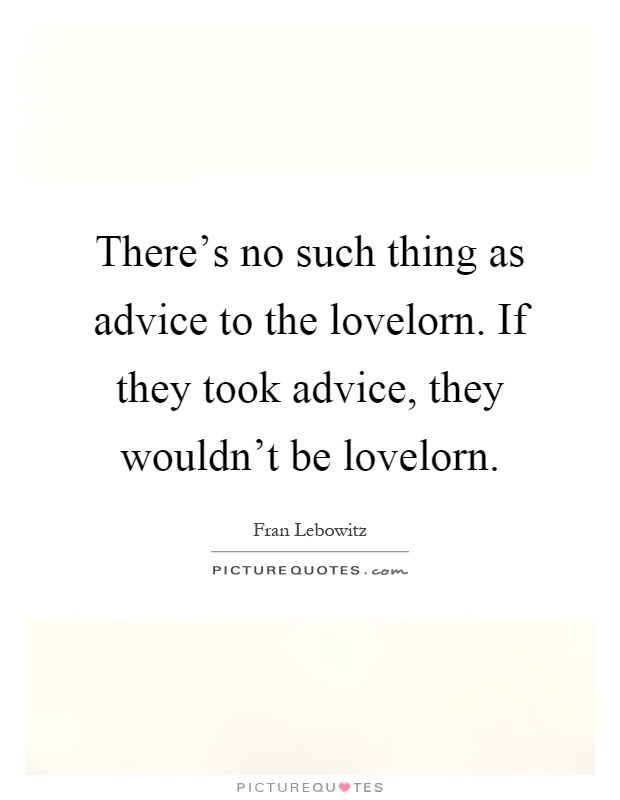 There's no such thing as advice to the lovelorn. If they took advice, they wouldn't be lovelorn Picture Quote #1