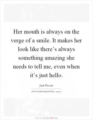 Her mouth is always on the verge of a smile. It makes her look like there’s always something amazing she needs to tell me, even when it’s just hello Picture Quote #1