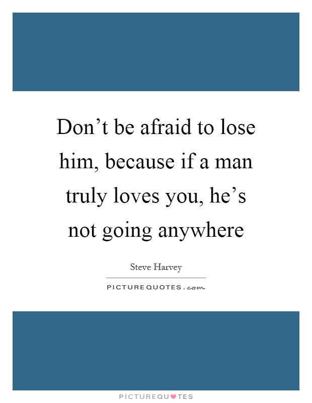 Don't be afraid to lose him, because if a man truly loves you, he's not going anywhere Picture Quote #1