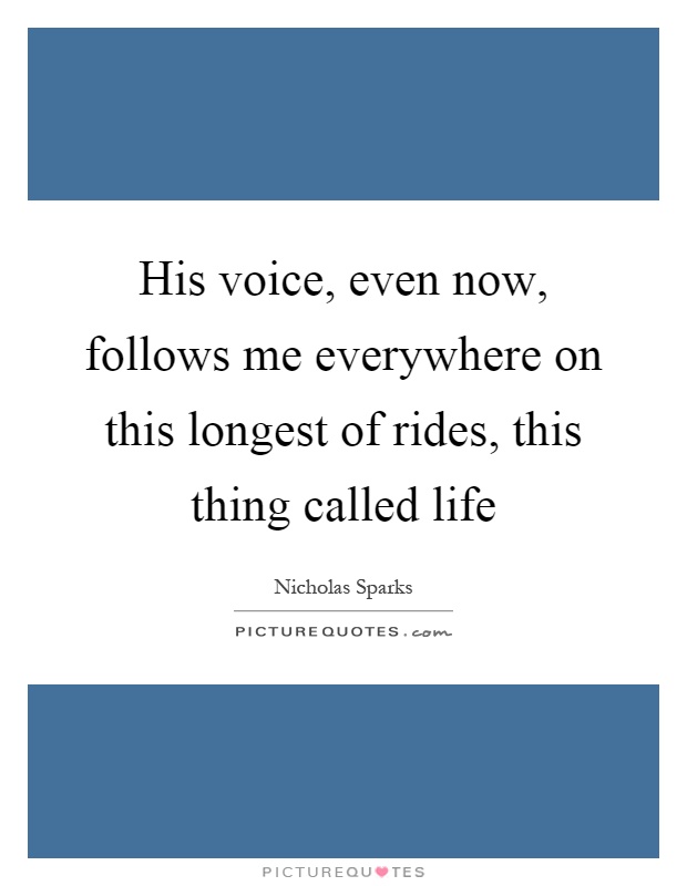 His voice, even now, follows me everywhere on this longest of rides, this thing called life Picture Quote #1