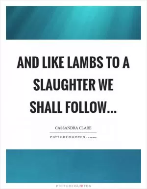 And like lambs to a slaughter we shall follow Picture Quote #1