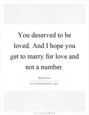 You deserved to be loved. And I hope you get to marry for love and not a number Picture Quote #1