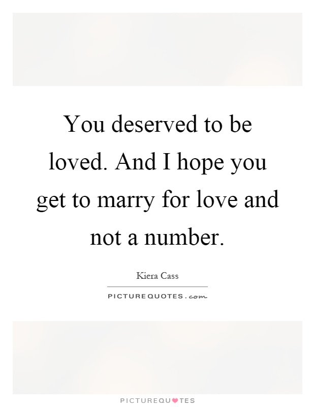 You deserved to be loved. And I hope you get to marry for love and not a number Picture Quote #1