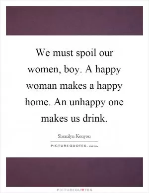 We must spoil our women, boy. A happy woman makes a happy home. An unhappy one makes us drink Picture Quote #1